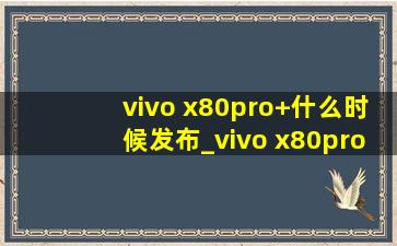 vivo x80pro+什么时候发布_vivo x80pro+什么时候发售